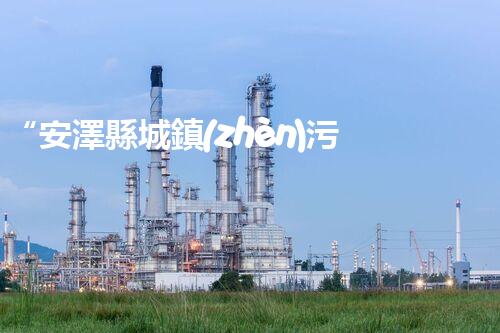“安澤縣城鎮(zhèn)污水處理設(shè)備供貨商，助力綠色環(huán)保新篇章”